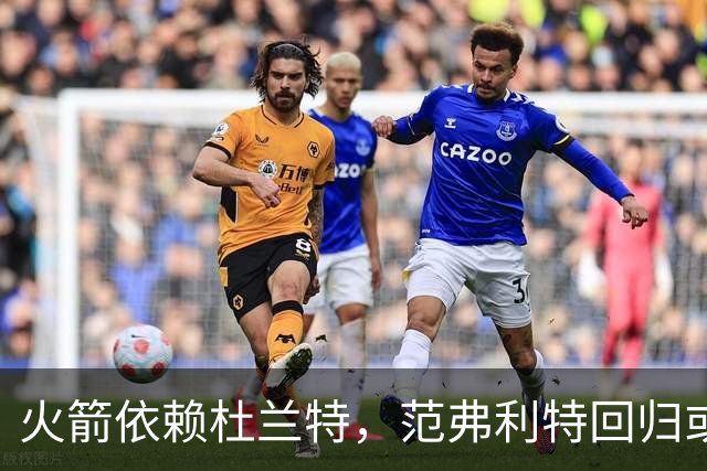 火箭依赖杜兰特，范弗利特回归或成改变局势的关键